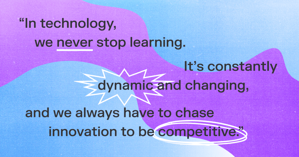 quote: in technology, we never stop learning. It’s constantly dynamic and changing, and we always have to chase innovation to be competitive